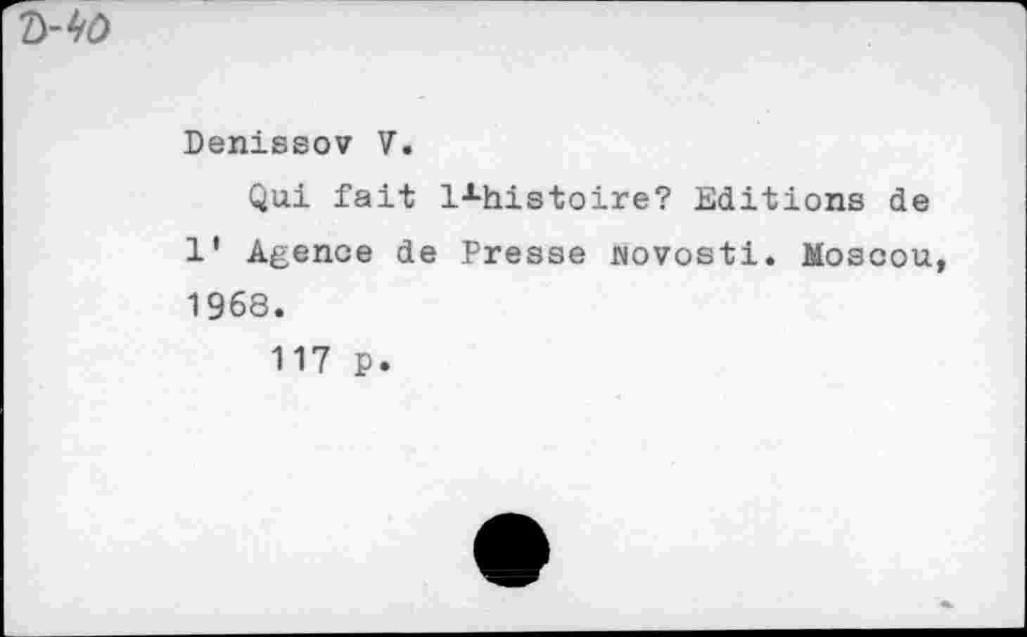 ﻿ho
Denissov V.
Qui fait lxhistoire? Editions de 1’ Agence de Presse jwvosti. Moscou 1968.
117 p.